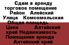 Сдам в аренду торговое помещение  › Район ­ Алейский › Улица ­ Комсомольская › Общая площадь ­ 280 › Цена ­ 400 - Алтайский край Недвижимость » Помещения аренда   . Алтайский край